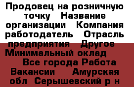 Продовец на розничную точку › Название организации ­ Компания-работодатель › Отрасль предприятия ­ Другое › Минимальный оклад ­ 8 000 - Все города Работа » Вакансии   . Амурская обл.,Серышевский р-н